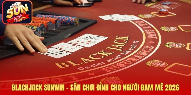 Blackjack Sunwin – Sân Chơi Đỉnh Cho Người Đam Mê 2026